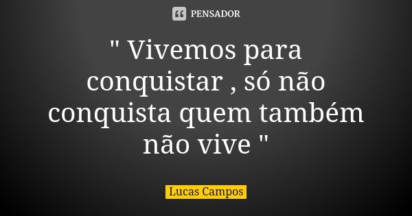 " Vivemos para conquistar , só não conquista quem também não vive "... Frase de Lucas Campos.