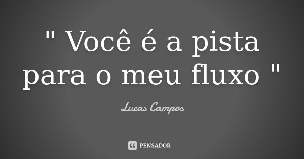 " Você é a pista para o meu fluxo "... Frase de Lucas Campos.