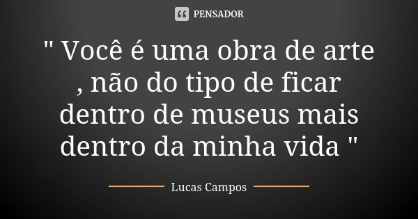 " Você é uma obra de arte , não do tipo de ficar dentro de museus mais dentro da minha vida "... Frase de Lucas Campos.