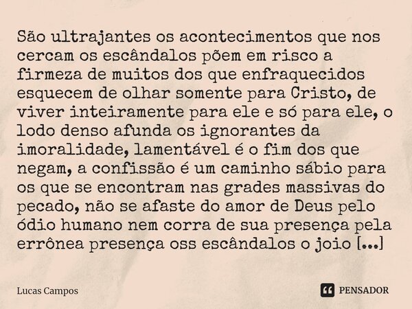 ⁠São ultrajantes os acontecimentos que nos cercam os escândalos põem em risco a firmeza de muitos dos que enfraquecidos esquecem de olhar somente para Cristo, d... Frase de Lucas Campos.