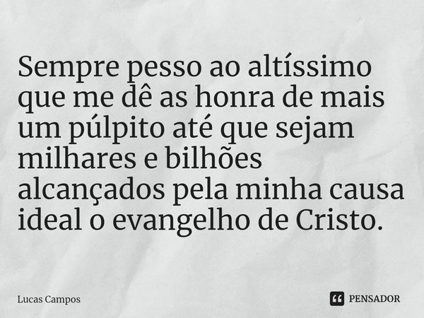 ⁠Sempre pesso ao altíssimo que me dê as honra de mais um púlpito até que sejam milhares e bilhões alcançados pela minha causa ideal o evangelho de Cristo.... Frase de Lucas Campos.