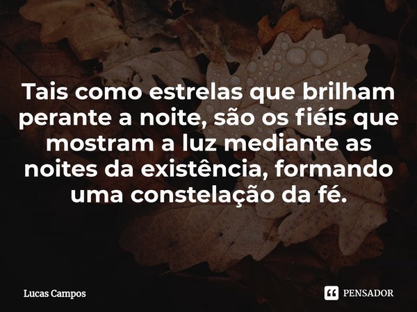 ⁠Tais como estrelas que brilham perante a noite, são os fiéis que mostram a luz mediante as noites da existência, formando uma constelação da fé.... Frase de Lucas Campos.