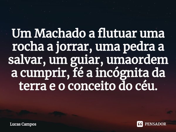 ⁠Um Machado a flutuar uma rocha a jorrar, uma pedra a salvar, um guiar, umaordem a cumprir, fé a incógnita da terra e o conceito do céu.... Frase de Lucas Campos.