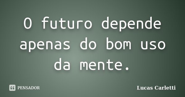O futuro depende apenas do bom uso da mente.... Frase de Lucas Carletti.
