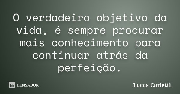 O verdadeiro objetivo da vida, é sempre procurar mais conhecimento para continuar atrás da perfeição.... Frase de Lucas Carletti.