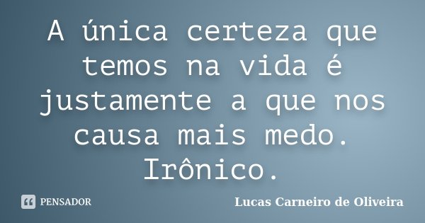 A única certeza que temos na vida é justamente a que nos causa mais medo. Irônico.... Frase de Lucas Carneiro de Oliveira.