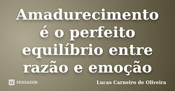 Amadurecimento é o perfeito equilíbrio entre razão e emoção... Frase de Lucas Carneiro de Oliveira.
