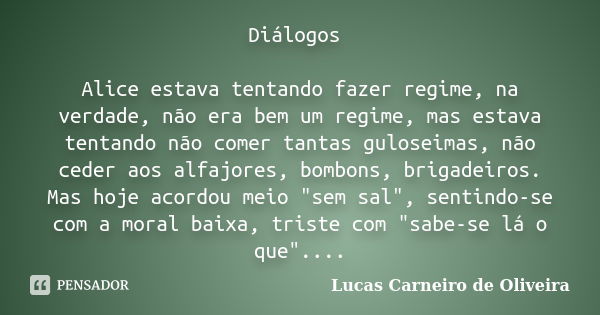 Diálogos Alice estava tentando fazer regime, na verdade, não era bem um regime, mas estava tentando não comer tantas guloseimas, não ceder aos alfajores, bombon... Frase de Lucas Carneiro de Oliveira.