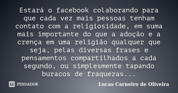 Estará o facebook colaborando para que cada vez mais pessoas tenham contato com a religiosidade, em suma mais importante do que a adoção e a crença em uma relig... Frase de Lucas Carneiro de Oliveira.