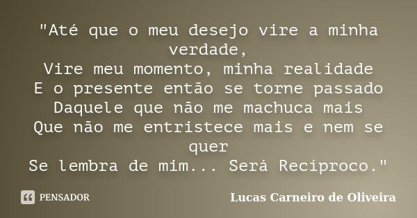 "Até que o meu desejo vire a minha verdade, Vire meu momento, minha realidade E o presente então se torne passado Daquele que não me machuca mais Que não m... Frase de Lucas Carneiro de Oliveira.