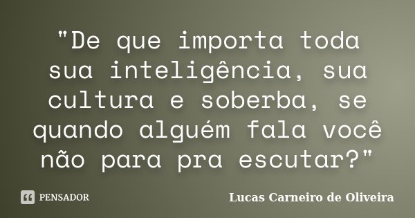 "De que importa toda sua inteligência, sua cultura e soberba, se quando alguém fala você não para pra escutar?"... Frase de Lucas Carneiro de Oliveira.
