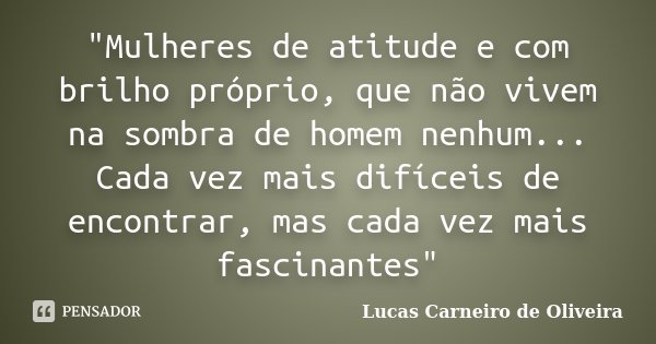 "Mulheres de atitude e com brilho próprio, que não vivem na sombra de homem nenhum... Cada vez mais difíceis de encontrar, mas cada vez mais fascinantes&qu... Frase de Lucas Carneiro de Oliveira.