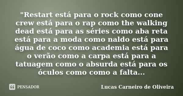 "Restart está para o rock como cone crew está para o rap como the walking dead está para as séries como aba reta está para a moda como naldo está para água... Frase de Lucas Carneiro de Oliveira.