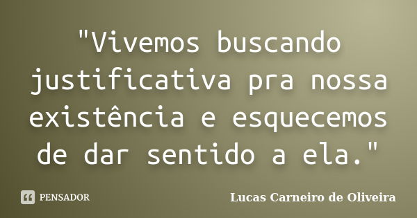 "Vivemos buscando justificativa pra nossa existência e esquecemos de dar sentido a ela."... Frase de Lucas Carneiro de Oliveira.