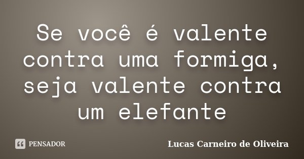 Se você é valente contra uma formiga, seja valente contra um elefante... Frase de Lucas Carneiro de Oliveira.