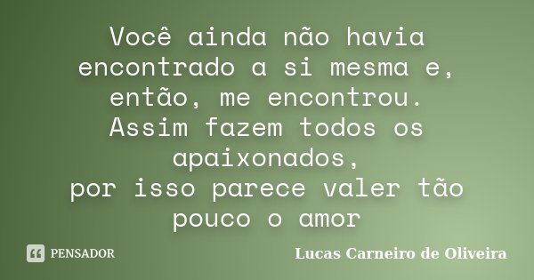 Você ainda não havia encontrado a si mesma e, então, me encontrou. Assim fazem todos os apaixonados, por isso parece valer tão pouco o amor... Frase de Lucas Carneiro de Oliveira.