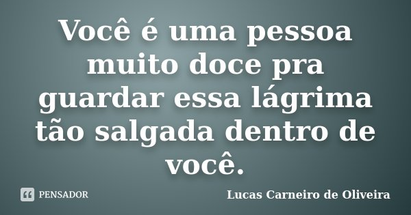 Você é uma pessoa muito doce pra guardar essa lágrima tão salgada dentro de você.... Frase de Lucas Carneiro de Oliveira.