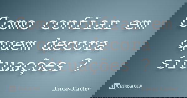 Como confiar em quem decora situações ?... Frase de Lucas Carter.