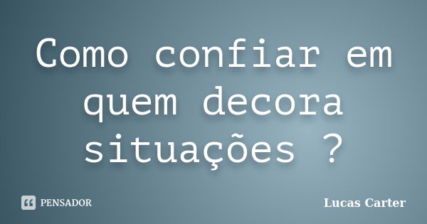 Como confiar em quem decora situações ?... Frase de Lucas Carter.