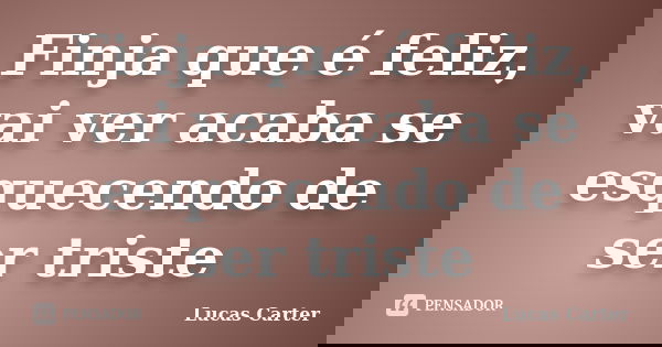 Finja que é feliz, vai ver acaba se esquecendo de ser triste... Frase de Lucas Carter.