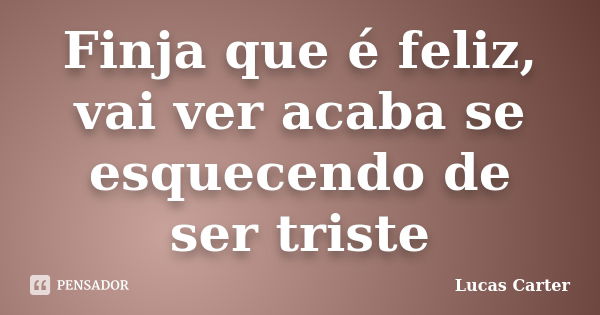 Finja que é feliz, vai ver acaba se esquecendo de ser triste... Frase de Lucas Carter.