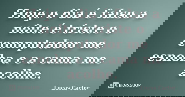 Hoje o dia é falso a noite é triste o computador me esnoba e a cama me acolhe.... Frase de Lucas Carter.