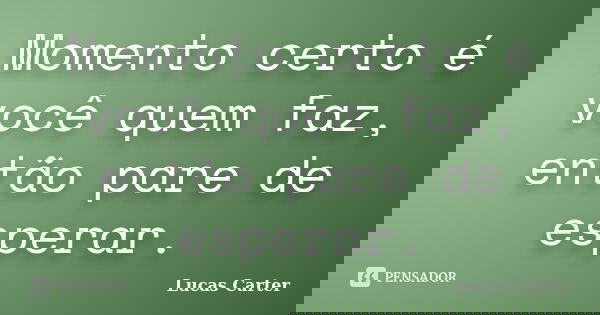 Momento certo é você quem faz, então pare de esperar.... Frase de Lucas Carter.