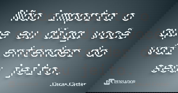 Não importa o que eu diga você vai entender do seu jeito.... Frase de Lucas Carter.