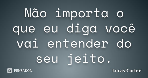 Não importa o que eu diga você vai entender do seu jeito.... Frase de Lucas Carter.