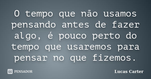 O tempo que não usamos pensando antes de fazer algo, é pouco perto do tempo que usaremos para pensar no que fizemos.... Frase de Lucas Carter.