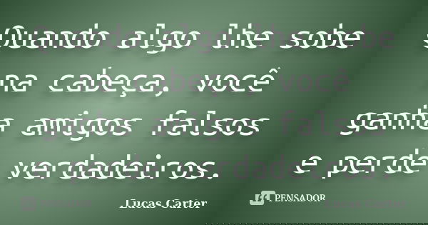Quando algo lhe sobe na cabeça, você ganha amigos falsos e perde verdadeiros.... Frase de Lucas Carter.