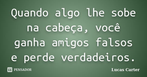 Quando algo lhe sobe na cabeça, você ganha amigos falsos e perde verdadeiros.... Frase de Lucas Carter.