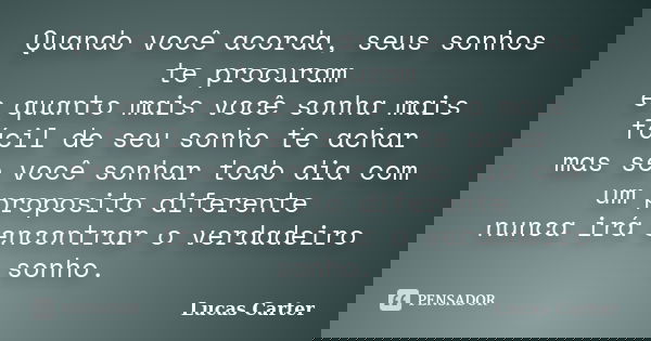 Quando você acorda, seus sonhos te procuram e quanto mais você sonha mais fácil de seu sonho te achar mas se você sonhar todo dia com um proposito diferente nun... Frase de Lucas Carter.