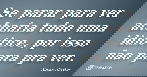 Se parar para ver acharia tudo uma idiotice, por isso não para pra ver.... Frase de Lucas Carter.