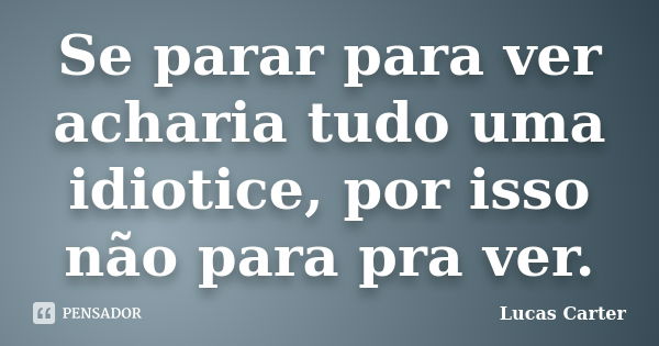 Se parar para ver acharia tudo uma idiotice, por isso não para pra ver.... Frase de Lucas Carter.