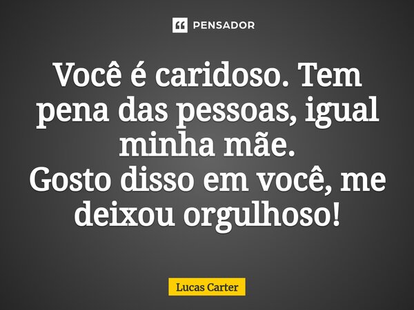 Você é caridoso. Tem pena das pessoas, igual minha mãe. Gosto disso em você, me deixou orgulhoso!... Frase de Lucas Carter.