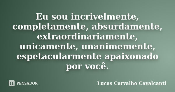 Eu sou incrivelmente, completamente, absurdamente, extraordinariamente, unicamente, unanimemente, espetacularmente apaixonado por você.... Frase de Lucas Carvalho Cavalcanti.