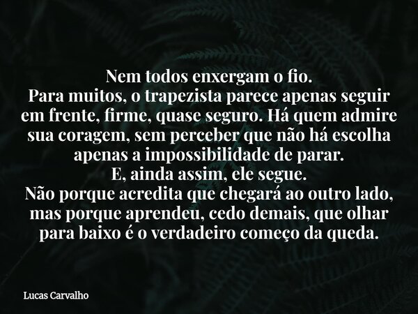 Nem todos enxergam o fio. Para muitos, o trapezista parece apenas seguir em frente, firme, quase seguro. Há quem admire sua coragem, sem perceber que não há esc... Frase de Lucas Carvalho.