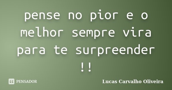 pense no pior e o melhor sempre vira para te surpreender !!... Frase de Lucas Carvalho Oliveira.