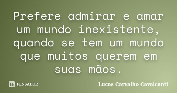 Prefere admirar e amar um mundo inexistente, quando se tem um mundo que muitos querem em suas mãos.... Frase de Lucas Carvalho Cavalcanti.