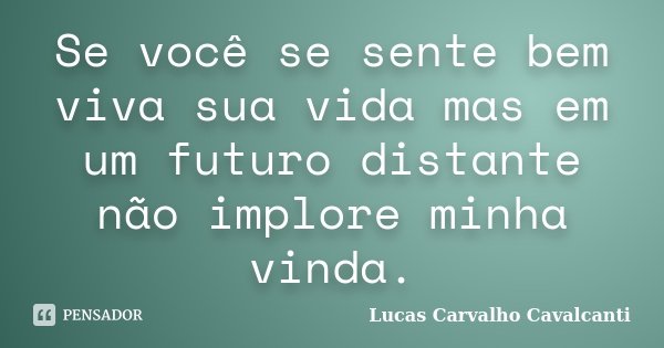 Se você se sente bem viva sua vida mas em um futuro distante não implore minha vinda.... Frase de Lucas Carvalho Cavalcanti.