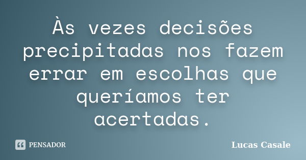 Às vezes decisões precipitadas nos fazem errar em escolhas que queríamos ter acertadas.... Frase de Lucas Casale.