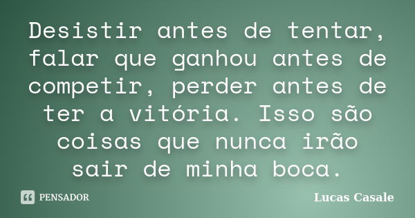 Desistir antes de tentar, falar que ganhou antes de competir, perder antes de ter a vitória. Isso são coisas que nunca irão sair de minha boca.... Frase de Lucas Casale.