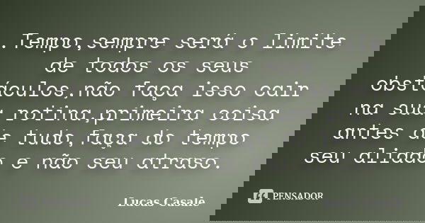 .Tempo,sempre será o limite de todos os seus obstáculos,não faça isso cair na sua rotina,primeira coisa antes de tudo,faça do tempo seu aliado e não seu atraso.... Frase de Lucas Casale.
