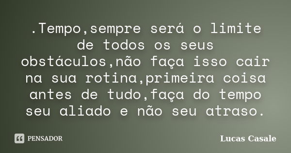 .Tempo,sempre será o limite de todos os seus obstáculos,não faça isso cair na sua rotina,primeira coisa antes de tudo,faça do tempo seu aliado e não seu atraso.... Frase de Lucas Casale.