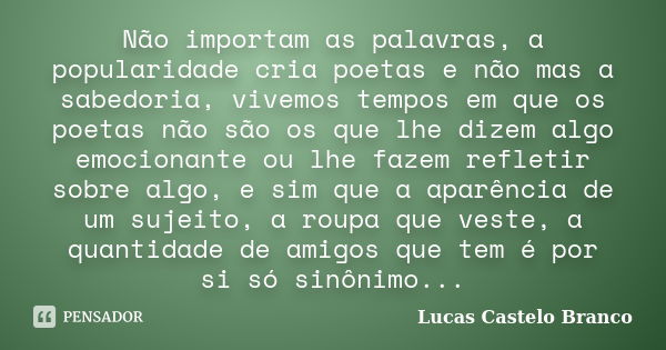 Não importam as palavras, a popularidade cria poetas e não mas a sabedoria, vivemos tempos em que os poetas não são os que lhe dizem algo emocionante ou lhe faz... Frase de Lucas Castelo Branco.