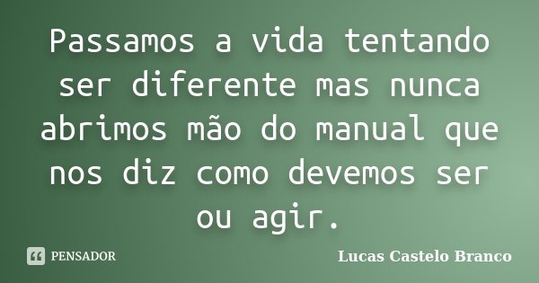 Passamos a vida tentando ser diferente mas nunca abrimos mão do manual que nos diz como devemos ser ou agir.... Frase de Lucas Castelo Branco.