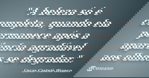 "A beleza só é completa, quando ela permanece após a aparência agradável aos olhos se degradar."... Frase de Lucas Castelo Branco.