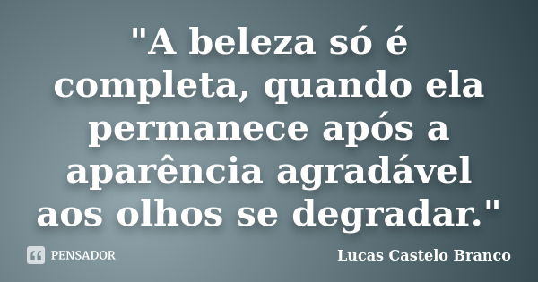 "A beleza só é completa, quando ela permanece após a aparência agradável aos olhos se degradar."... Frase de Lucas Castelo Branco.