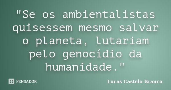 "Se os ambientalistas quisessem mesmo salvar o planeta, lutariam pelo genocídio da humanidade."... Frase de Lucas Castelo Branco.